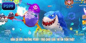 Bắn Cá Đổi Thưởng PS99 – Trò Chơi Giải Trí Ăn Tiền Thật