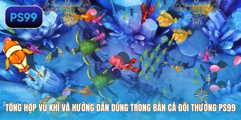 Tổng hợp vũ khí và hướng dẫn dùng trong bắn cá đổi thưởng PS99