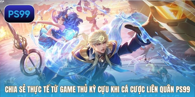 Chia sẻ thực tế từ game thủ kỳ cựu khi cá cược Liên Quân PS99