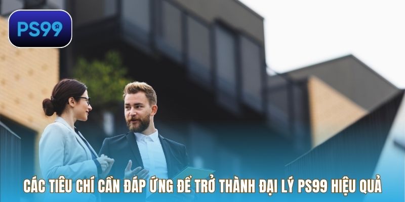 Các tiêu chí cần đáp ứng để trở thành đại lý PS99 hiệu quả