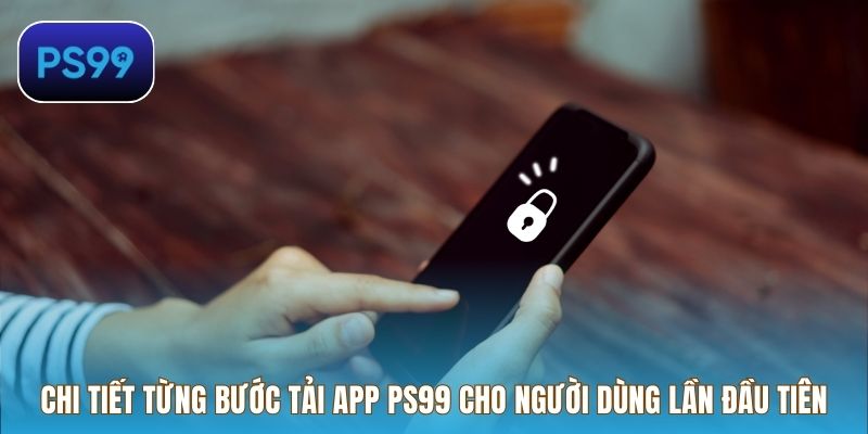 Chi tiết từng bước tải app PS99 cho người dùng lần đầu tiên
