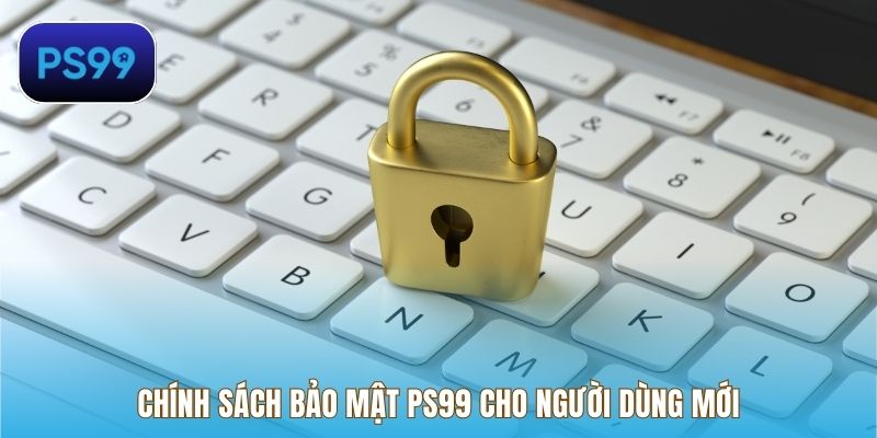 Chính sách bảo mật PS99 cho người dùng mới