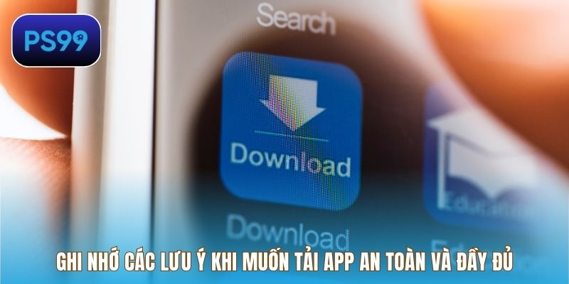 Ghi nhớ các lưu ý khi muốn tải app an toàn và đầy đủ