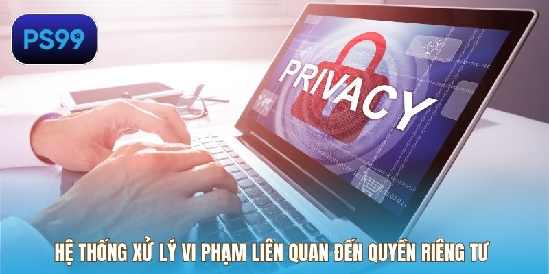 Hệ thống xử lý vi phạm liên quan đến quyền riêng tư 