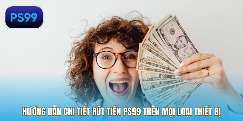 Hướng dẫn chi tiết rút tiền PS99 trên mọi loại thiết bị