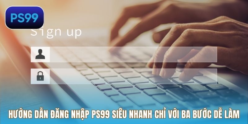 Hướng dẫn đăng nhập PS99 siêu nhanh chỉ với ba bước dễ làm