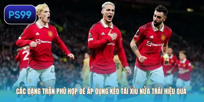 Các dạng trận phù hợp để áp dụng kèo tài xỉu nửa trái hiệu quả