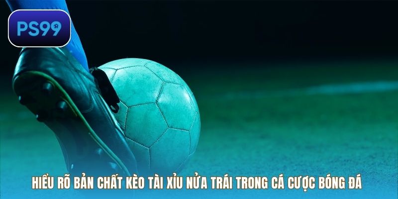 Hiểu rõ bản chất kèo tài xỉu nửa trái trong cá cược bóng đá