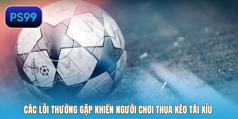 Các lỗi thường gặp khiến người chơi thua kèo tài xỉu 