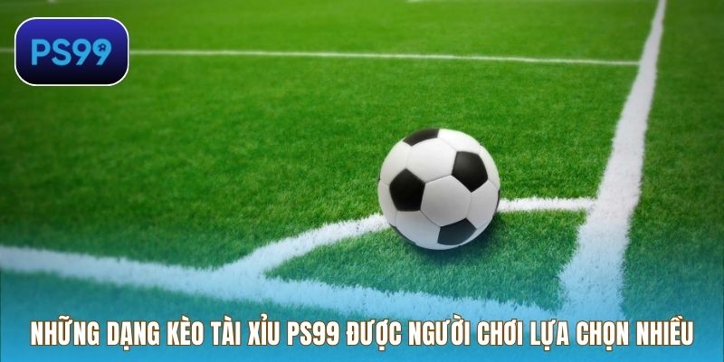Những dạng kèo tài xỉu PS99 được người chơi lựa chọn nhiều