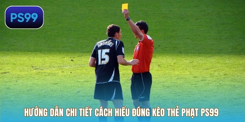 Hướng dẫn chi tiết cách hiểu đúng kèo thẻ phạt PS99 