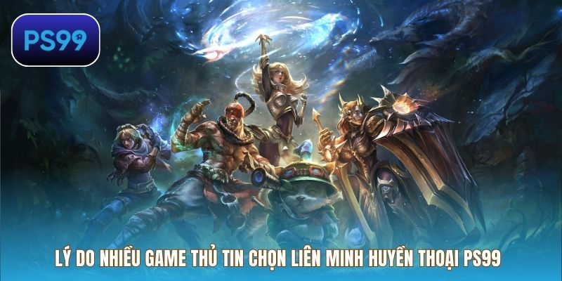 Lý do nhiều game thủ tin chọn Liên Minh Huyền Thoại PS99