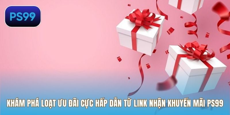 Khám phá loạt ưu đãi cực hấp dẫn từ link nhận khuyến mãi PS99