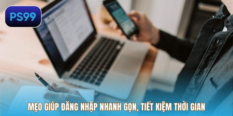 Mẹo giúp đăng nhập nhanh gọn, tiết kiệm thời gian