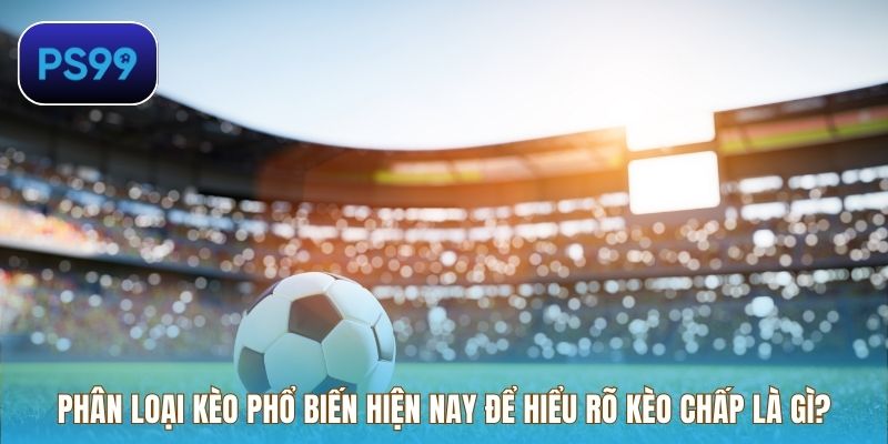 Phân loại kèo phổ biến hiện nay để hiểu rõ kèo chấp là gì?