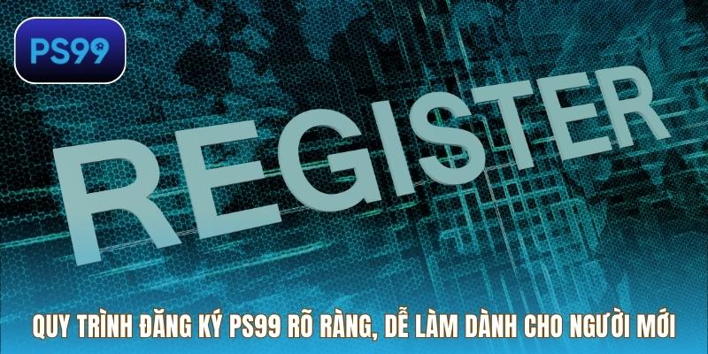 Quy trình đăng ký PS99 rõ ràng, dễ làm dành cho người mới