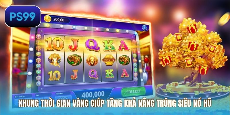 Khung thời gian vàng giúp tăng khả năng trúng siêu nổ hũ