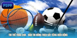 Tin Thể Thao 24h – Bản Tin Nóng Theo Sát Từng Biến Động