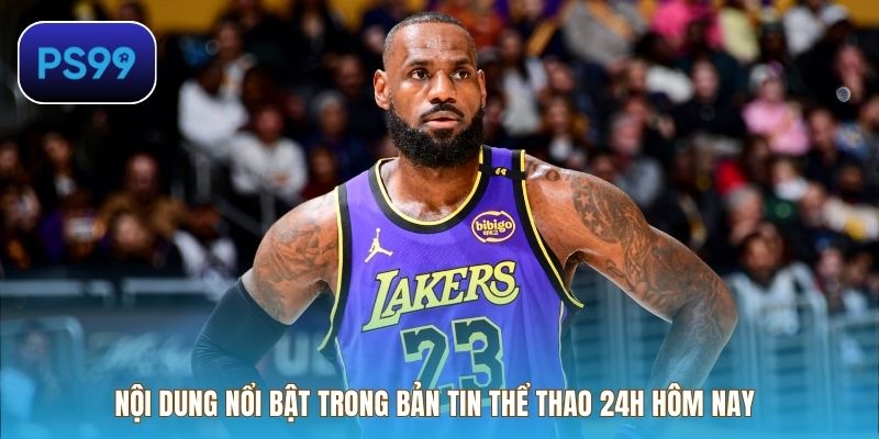 Nội dung nổi bật trong bản tin thể thao 24h hôm nay