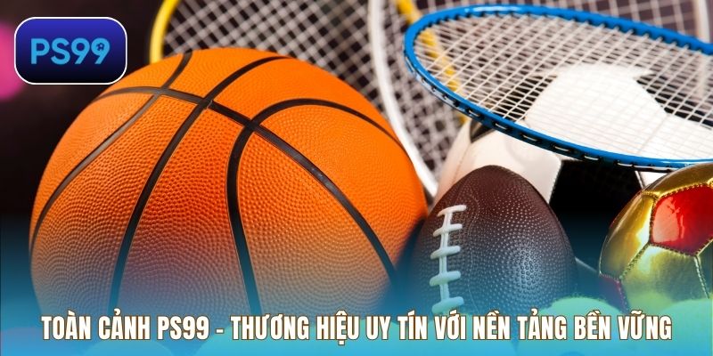 Toàn cảnh PS99 – Thương hiệu uy tín với nền tảng bền vững